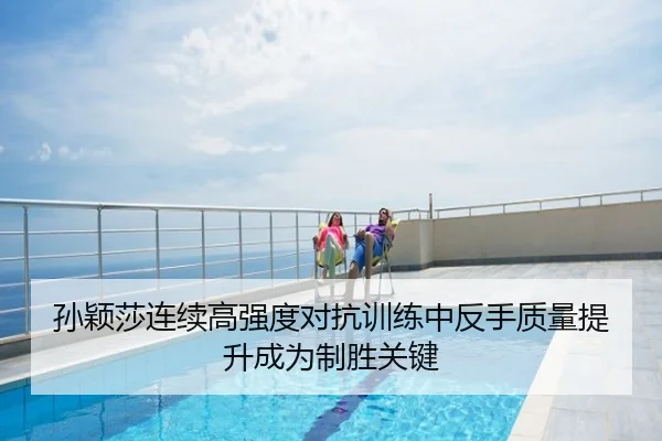 孙颖莎连续高强度对抗训练中反手质量提升成为制胜关键